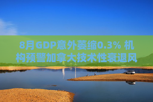 8月GDP意外萎缩0.3% 机构预警加拿大技术性衰退风险升温 第1张 8月GDP意外萎缩0.3% 机构预警加拿大技术性衰退风险升温 第1张