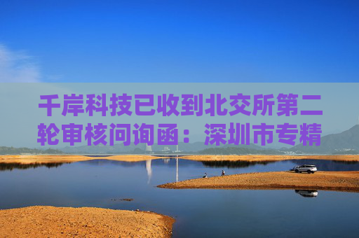 千岸科技已收到北交所第二轮审核问询函：深圳市专精特新中小企业，聚焦自有品牌产品研发销售
