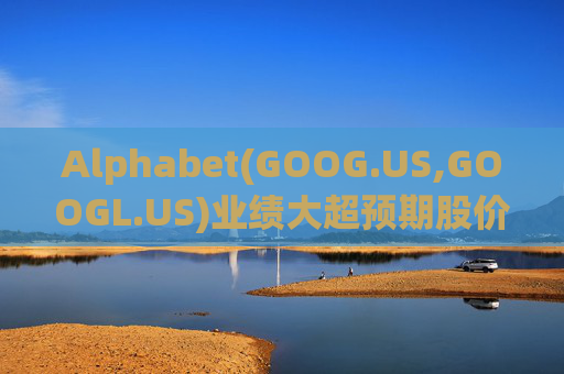 Alphabet(GOOG.US,GOOGL.US)业绩大超预期股价触及历史新高 分析师一致看好其AI与云业务