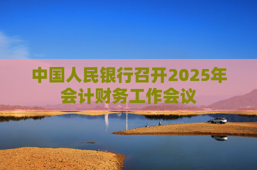 中国人民银行召开2025年会计财务工作会议