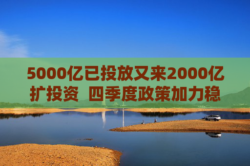 5000亿已投放又来2000亿扩投资 四季度政策加力稳增长
