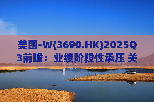 美团-W(3690.HK)2025Q3前瞻:业绩阶段性承压 关注长期价值回归