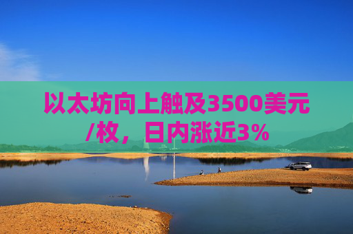 以太坊向上触及3500美元/枚，日内涨近3%