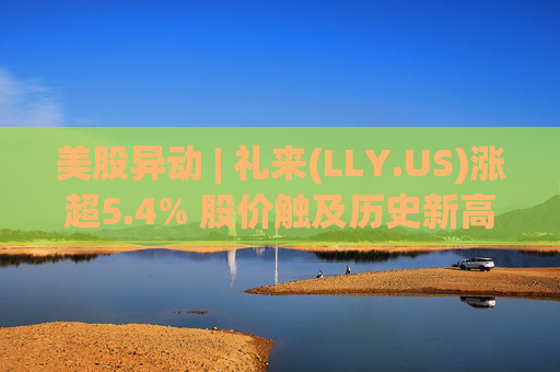 美股异动 | 礼来(LLY.US)涨超5.4% 股价触及历史新高