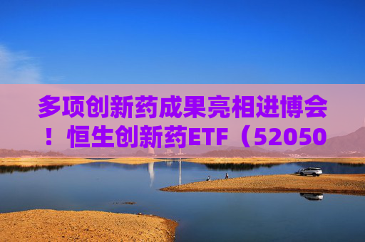 多项创新药成果亮相进博会！恒生创新药ETF（520500）规模与份额双双创新高  第1张