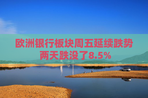 欧洲银行板块周五延续跌势 两天跌没了8.5%