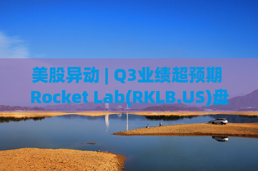 美股异动 | Q3业绩超预期 Rocket Lab(RKLB.US)盘前涨超8%