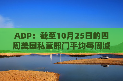 ADP：截至10月25日的四周美国私营部门平均每周减员11250人
