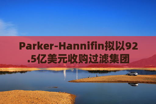 Parker-Hannifin拟以92.5亿美元收购过滤集团