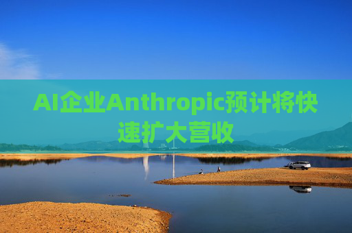 AI企业Anthropic预计将快速扩大营收