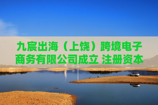 九宸出海（上饶）跨境电子商务有限公司成立 注册资本100万人民币  第1张