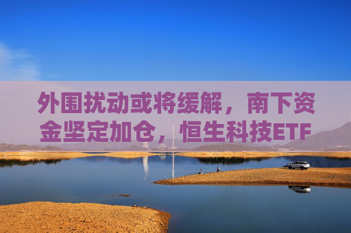 外围扰动或将缓解，南下资金坚定加仓，恒生科技ETF（513130）助力布局港股科技板块