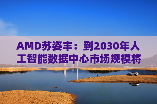 AMD苏姿丰：到2030年人工智能数据中心市场规模将达1万亿美元