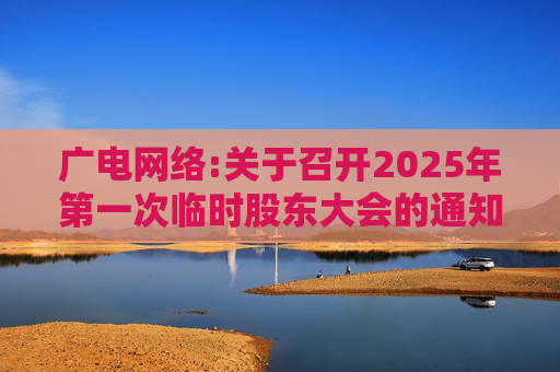 广电网络:关于召开2025年第一次临时股东大会的通知  第1张