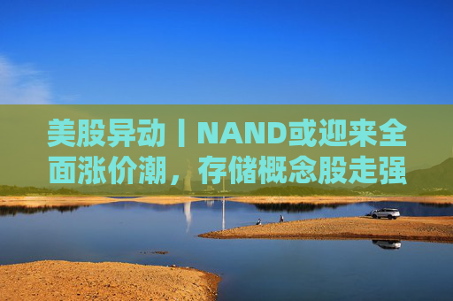 美股异动丨NAND或迎来全面涨价潮,存储概念股走强 第1张 美股异动丨NAND或迎来全面涨价潮,存储概念股走强 第1张