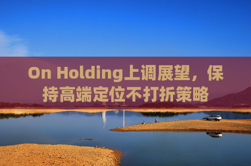 On Holding上调展望,保持高端定位不打折策略