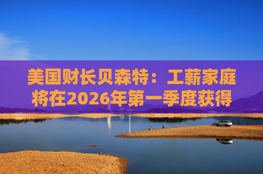 美国财长贝森特：工薪家庭将在2026年第一季度获得非常可观退税