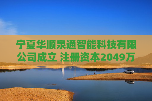 宁夏华顺泉通智能科技有限公司成立 注册资本2049万人民币 第1张 宁夏华顺泉通智能科技有限公司成立 注册资本2049万人民币 第1张