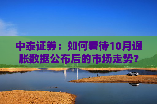中泰证券：如何看待10月通胀数据公布后的市场走势？