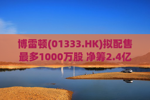 博雷顿(01333.HK)拟配售最多1000万股 净筹2.4亿港元