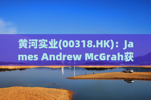 黄河实业(00318.HK)：James Andrew McGrah获委任为独立非执行董事