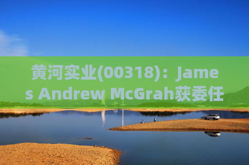 黄河实业(00318)：James Andrew McGrah获委任为独立非执行董事