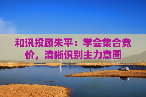 和讯投顾朱平：学会集合竞价，清晰识别主力意图