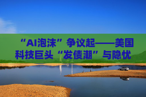 “AI泡沫”争议起——美国科技巨头“发债潮”与隐忧