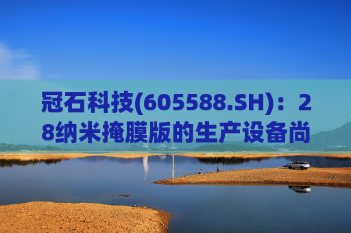 冠石科技(605588.SH)：28纳米掩膜版的生产设备尚未全部交付  第1张
