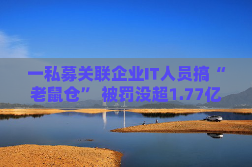 一私募关联企业IT人员搞“老鼠仓” 被罚没超1.77亿元+5年禁入市场