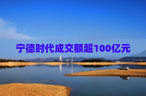 宁德时代成交额超100亿元