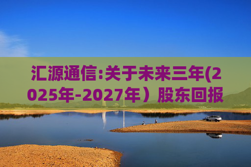汇源通信:关于未来三年(2025年-2027年）股东回报规划的公告  第1张