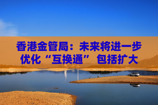 香港金管局：未来将进一步优化“互换通” 包括扩大交易商名单