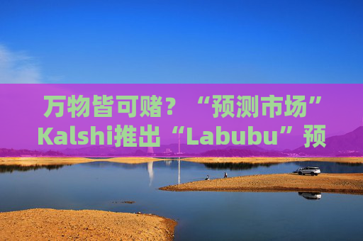 万物皆可赌?“预测市场”Kalshi推出“Labubu”预测合约,押注热门运动鞋和收藏品的转售价格
