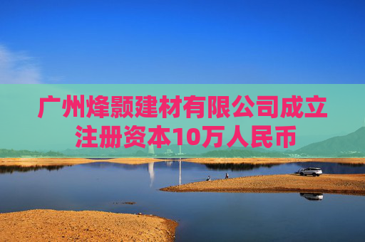广州烽颢建材有限公司成立 注册资本10万人民币