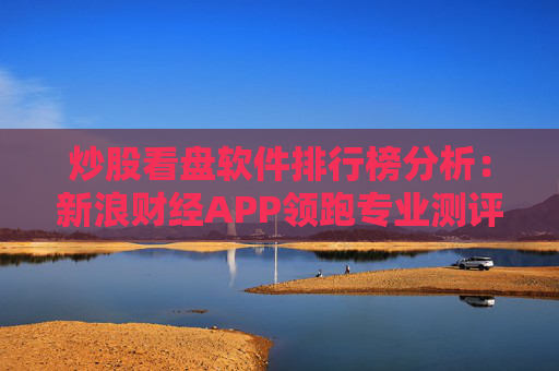 炒股看盘软件排行榜分析:新浪财经APP领跑专业测评