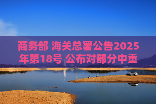 商务部 海关总署公告2025年第18号 公布对部分中重稀土相关物项实施出口管制的决定