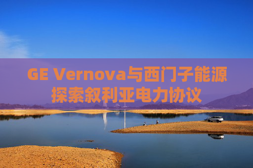 GE Vernova与西门子能源探索叙利亚电力协议