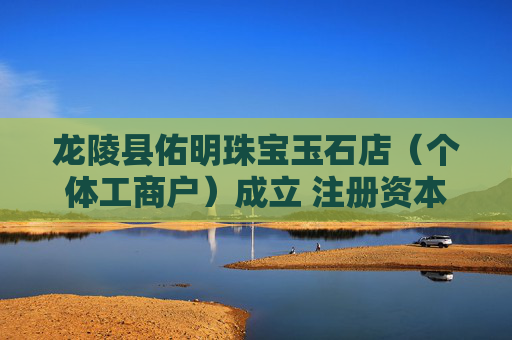 龙陵县佑明珠宝玉石店（个体工商户）成立 注册资本1万人民币