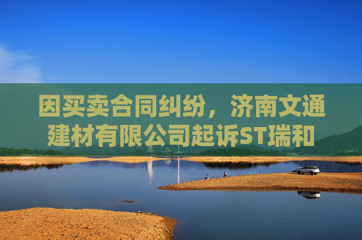 因买卖合同纠纷，济南文通建材有限公司起诉ST瑞和