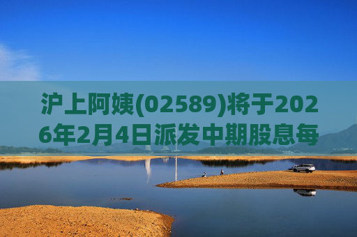 沪上阿姨(02589)将于2026年2月4日派发中期股息每10股6.76元