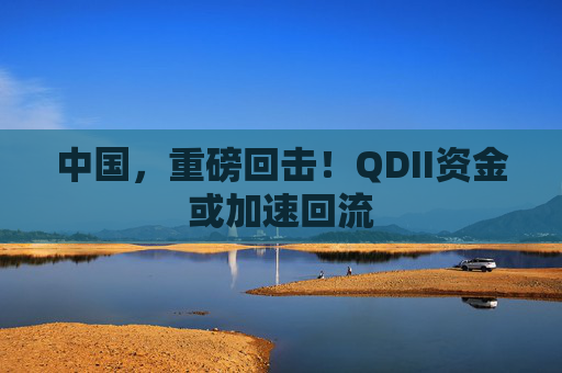 中国,重磅回击!QDII资金或加速回流