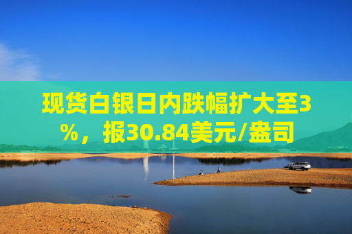 现货白银日内跌幅扩大至3%，报30.84美元/盎司