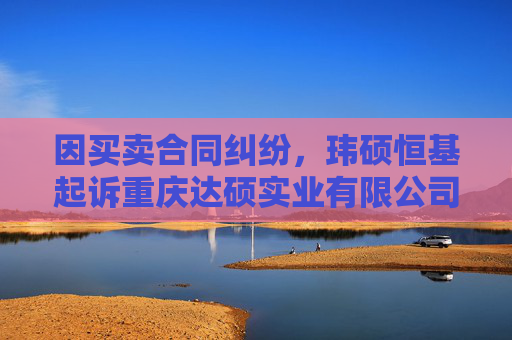 因买卖合同纠纷，玮硕恒基起诉重庆达硕实业有限公司  第1张