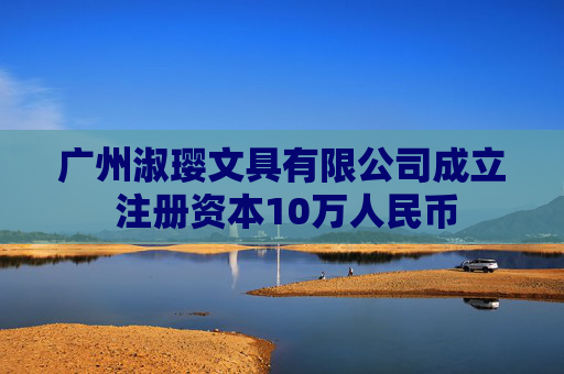 广州淑璎文具有限公司成立 注册资本10万人民币