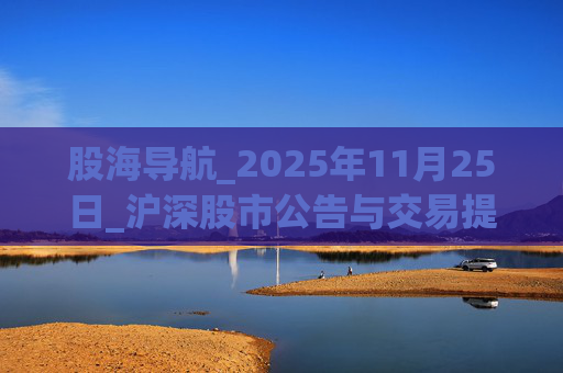 股海导航_2025年11月25日_沪深股市公告与交易提示