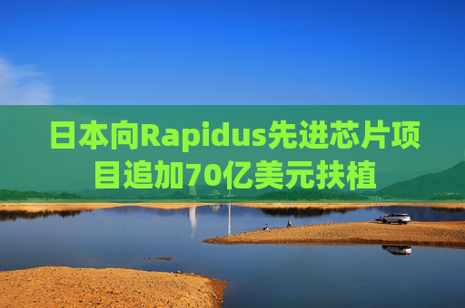 日本向Rapidus先进芯片项目追加70亿美元扶植