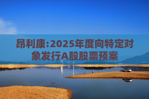 昂利康:2025年度向特定对象发行A股股票预案