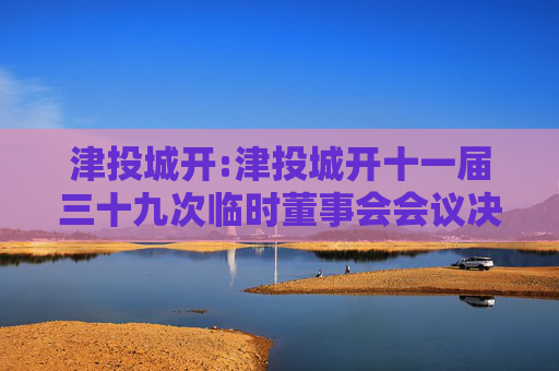 津投城开:津投城开十一届三十九次临时董事会会议决议公告  第1张