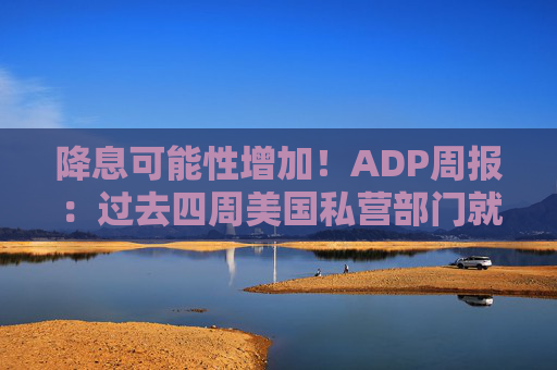 降息可能性增加!ADP周报:过去四周美国私营部门就业岗位流失加剧